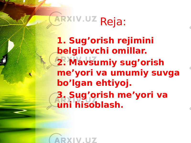 Reja: 1. Sug’orish rejimini belgilovchi omillar. 2. Mavsumiy sug’orish me’yori va umumiy suvga bo’lgan ehtiyoj. 3. Sug’orish me’yori va uni hisoblash. 