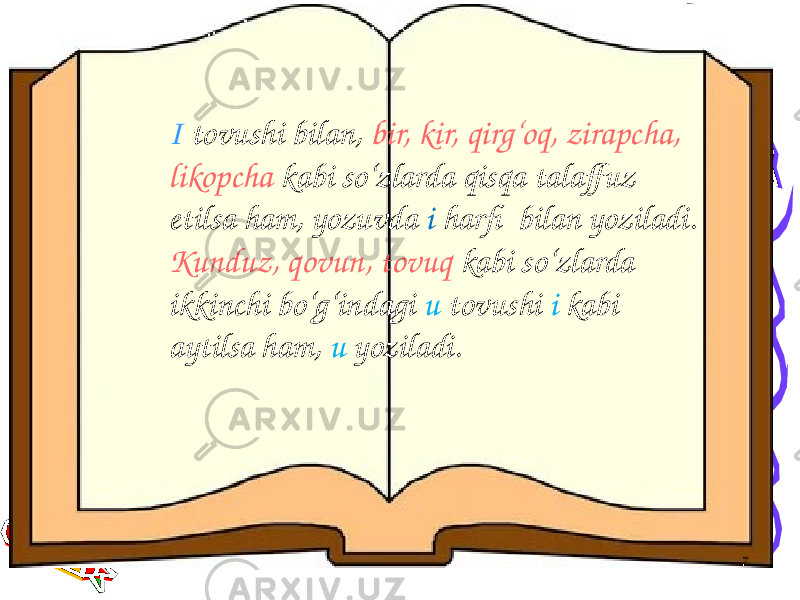 7I tovushi bilan, bir, kir, qirg‘oq, zirapcha, likopcha kabi so‘zlarda qisqa talaffuz etilsa ham, yozuvda i harfi bilan yoziladi. Kunduz, qovun, tovuq kabi so‘zlarda ikkinchi bo‘g‘indagi u tovushi i kabi aytilsa ham, u yoziladi. 