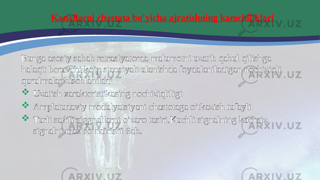  Kanallarni chastota bo’yicha ajratishning kamchiliklari Bunga asosiy sabab retraslyatorda malumotni uzatib qabul qilishga halaqit beruvchi ko’p stansiyali ulanishda foydalaniladigan nochiziqli qurulmalar hisoblaniladi  Uzatish xarakteristikasing nochiziqliligi  Amplatudaviy modulyatsiyani chastotaga o’tkazish tufayli  Turli sathli siggnallarni o’zaro tasiri.Kuchli signalning kuchsiz signalni max so’ndirishi 6db. 