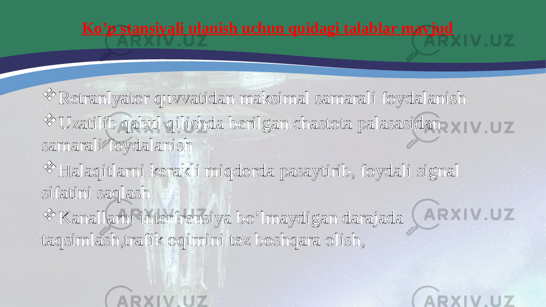 Ko’p stansiyali ulanish uchun quidagi talablar mavjud  Retranlyator quvvatidan maksimal samarali foydalanish  Uzatilib qabul qilishda berilgan chastota palasasidan samarali foydalanish  Halaqitlarni kerakli miqdorda pasaytirib, foydali signal sifatini saqlash  Kanallarni interfrensiya bo’lmaydigan darajada taqsimlash,trafik oqimini tez boshqara olish, 