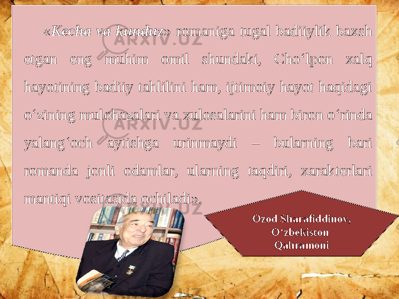 « Kecha va kunduz » romaniga tugal badiiylik baxsh etgan eng muhim omil shundaki, Cho‘lpon xalq hayotining badiiy tahlilini ham, ijtimoiy hayot haqidagi o‘zining mulohazalari va xulosalarini ham biron o‘rinda yalang‘och aytishga urinmaydi – bularning bari romanda jonli odamlar, ularning taqdiri, xarakterlari mantiqi vositasida ochiladi». Ozod Sharafiddinov, O‘zbekiston Qahramoni 