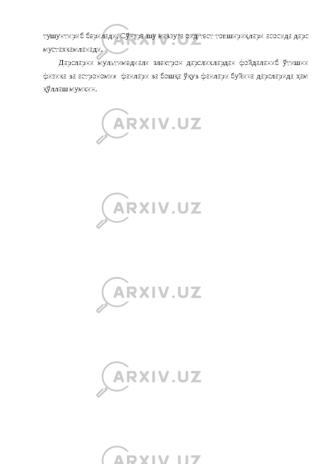 тушунтириб берилади. Сўнгра шу мавзуга оид тест топшириқлари асосида дарс мустахкамланади. Дарсларни мультимедиали электрон дарсликлардан фойдаланиб ўтишни физика ва астрономия фанлари ва бошқа ўқув фанлари буйича дарсларида ҳaм қўллаш мумкин. 