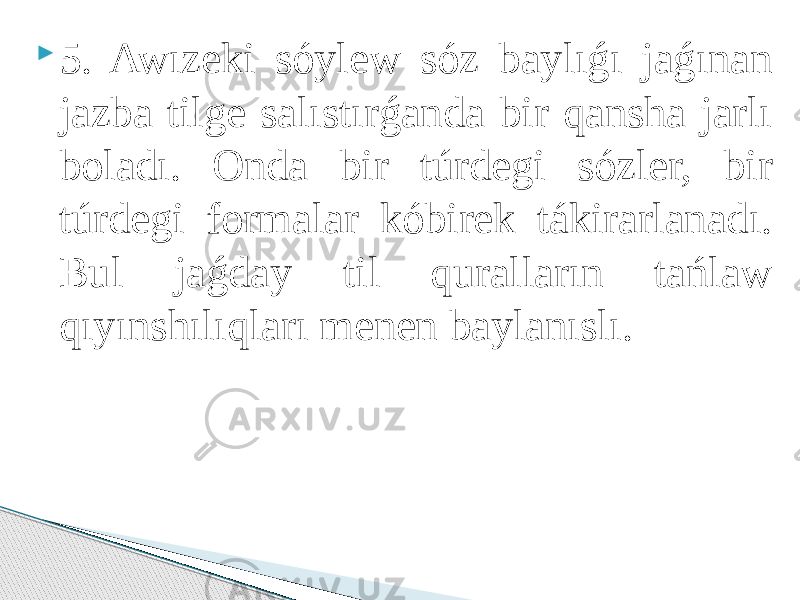  5. Awızeki sóylew sóz baylıǵı jaǵınan jazba tilge salıstırǵanda bir qansha jarlı boladı. Onda bir túrdegi sózler, bir túrdegi formalar kóbirek tákirarlanadı. Bul jaǵday til quralların tańlaw qıyınshılıqları menen baylanıslı. 