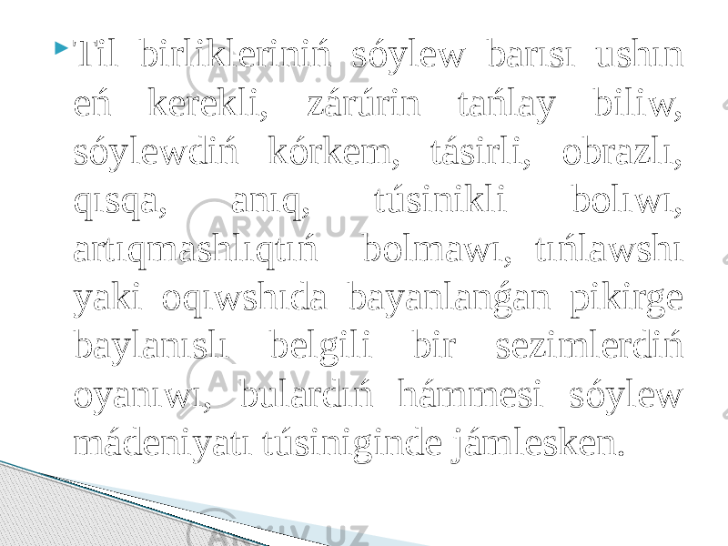  Til birlikleriniń sóylew barısı ushın eń kerekli, zárúrin tańlay biliw, sóylewdiń kórkem, tásirli, obrazlı, qısqa, anıq, túsinikli bolıwı, artıqmashlıqtıń bolmawı, tıńlawshı yaki oqıwshıda bayanlanǵan pikirge baylanıslı belgili bir sezimlerdiń oyanıwı, bulardıń hámmesi sóylew mádeniyatı túsiniginde jámlesken. 