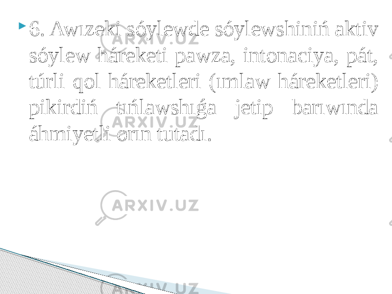  6. Awızeki sóylewde sóylewshiniń aktiv sóylew háreketi pawza, intonaciya, pát, túrli qol háreketleri (ımlaw háreketleri) pikirdiń tıńlawshıǵa jetip barıwında áhmiyetli orın tutadı. 