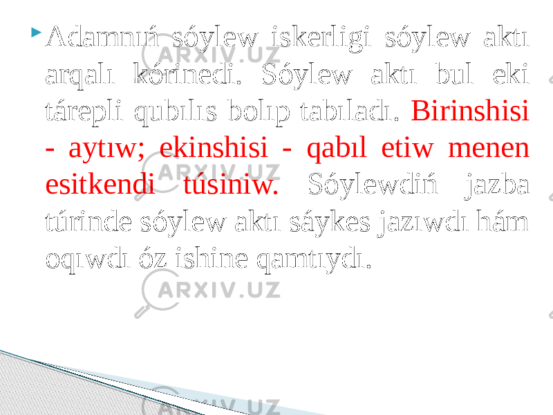  Adamnıń sóylew iskerligi sóylew aktı arqalı kórinedi. Sóylew aktı bul eki tárepli qubılıs bolıp tabıladı. Birinshisi - aytıw; ekinshisi - qabıl etiw menen esitkendi túsiniw. Sóylewdiń jazba túrinde sóylew aktı sáykes jazıwdı hám oqıwdı óz ishine qamtıydı. 