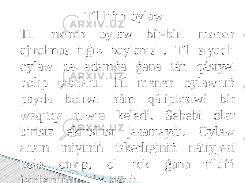 Til hám oylaw Til menen oylaw bir-biri menen ajıralmas tıǵız baylanıslı. Til sıyaqlı oylaw da adamǵa ǵana tán qásiyet bolıp tabıladı. Til menen oylawdıń payda bolıwı hám qáliplesiwi bir waqıtqa tuwra keledi. Sebebi olar birisiz ekinshisi jasamaydı. Oylaw adam miyiniń iskerliginiń nátiyjesi bola otırıp, ol tek ǵana tildiń járdeminde iske asadı. 