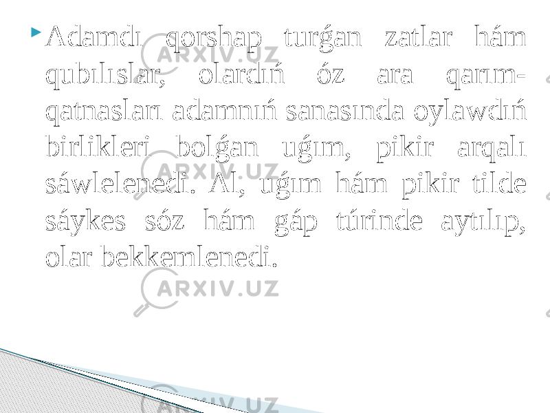  Adamdı qorshap turǵan zatlar hám qubılıslar, olardıń óz ara qarım- qatnasları adamnıń sanasında oylawdıń birlikleri bolǵan uǵım, pikir arqalı sáwlelenedi. Al, uǵım hám pikir tilde sáykes sóz hám gáp túrinde aytılıp, olar bekkemlenedi. 