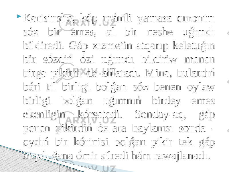  Kerisinshe, kóp mánili yamasa omonim sóz bir emes, al bir neshe uǵımdı bildiredi. Gáp xızmetin atqarıp keletuǵın bir sózdiń ózi uǵımdı bildiriw menen birge pikirdi de ańlatadı. Mine, bulardıń bári til birligi bolǵan sóz benen oylaw birligi bolǵan uǵımnıń birdey emes ekenligin kórsetedi. Sonday-aq, gáp penen pikirdiń óz-ara baylanısı sonda - oydıń bir kórinisi bolǵan pikir tek gáp arqalı ǵana ómir súredi hám rawajlanadı. 