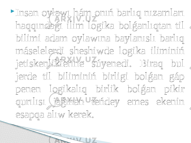  Insan oylawı hám onıń barlıq nızamları haqqındaǵı ilim logika bolǵanlıqtan til bilimi adam oylawına baylanıslı barlıq máselelerdi sheshiwde logika iliminiń jetiskenliklerine súyenedi. Biraq bul jerde til biliminiń birligi bolǵan gáp penen logikalıq birlik bolǵan pikir qurılısı jaǵınan teńdey emes ekenin esapqa alıw kerek. 