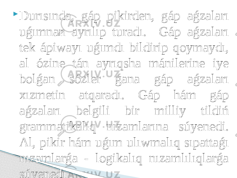  Durısında, gáp pikirden, gáp aǵzaları uǵımnan ayrılıp turadı. Gáp aǵzaları tek ápiwayı uǵımdı bildirip qoymaydı, al ózine tán ayrıqsha mánilerine iye bolǵan sózler ǵana gáp aǵzaları xızmetin atqaradı. Gáp hám gáp aǵzaları belgili bir milliy tildiń grammatikalıq nızamlarına súyenedi. Al, pikir hám uǵım ulıwmalıq sıpattaǵı nızamlarǵa - logikalıq nızamlılıqlarǵa súyenedi 