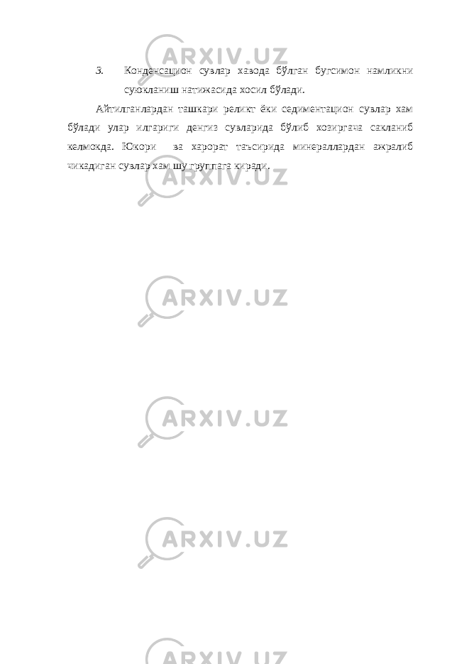 3. Конденсацион сувлар хавода бўлган бугсимон намликни суюкланиш натижасида хосил бўлади. Айтилганлардан ташкари реликт ёки седиментацион сувлар хам бўлади улар илгариги денгиз сувларида бўлиб хозиргача сакланиб келмокда. Юкори ва харорат таъсирида минераллардан ажралиб чикадиган сувлар хам шу группага киради. 