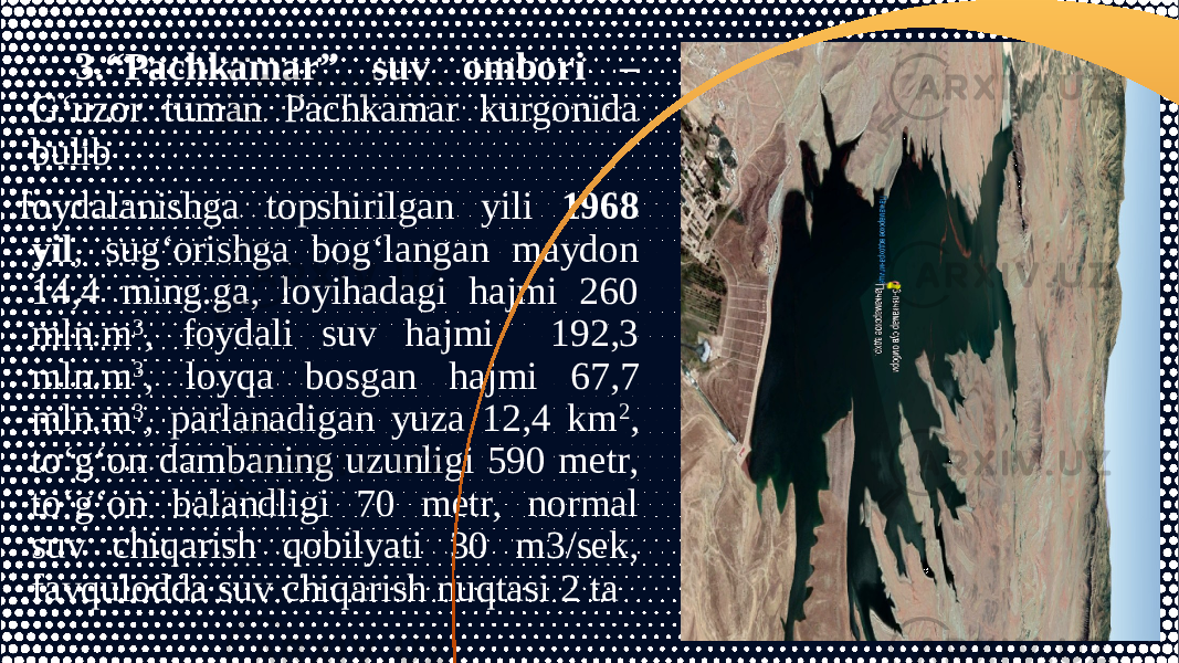 3.“Pachkamar” suv ombori – G‘uzor tuman Pachkamar kurgonida bulib   foydalanishga topshirilgan yili 1968 yil , sug‘orishga bog‘langan maydon 14,4 ming.ga, loyihadagi hajmi 260 mln.m 3 , foydali suv hajmi 192,3 mln.m 3 , loyqa bosgan hajmi 67,7 mln.m 3 , parlanadigan yuza 12,4 km 2 , to‘g‘on dambaning uzunligi 590 metr, to‘g‘on balandligi 70 metr, normal suv chiqarish qobilyati 30 m3/sek, favqulodda suv chiqarish nuqtasi 2 ta 