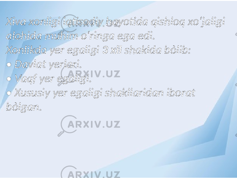 Xiva xonligi iqtisodiy hayotida qishloq xо‘jaligi alohida muhim о‘ringa ega edi. Xonlikda yer egaligi 3 xil shaklda bòlib: • Davlat yerlari. • Vaqf yer egaligi. • Xususiy yer egaligi shakllaridan iborat bòlgan. 