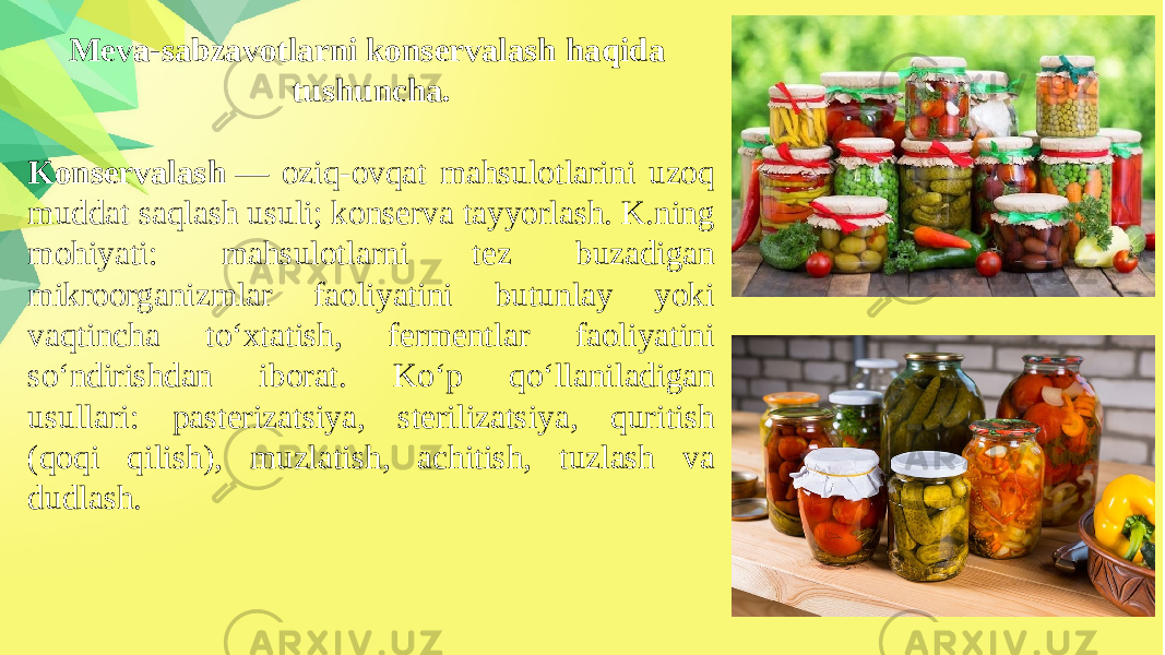 Meva-sabzavotlarni konservalash haqida tushuncha. Konservalash  — oziq-ovqat mahsulotlarini uzoq muddat saqlash usuli; konserva tayyorlash. K.ning mohiyati: mahsulotlarni tez buzadigan mikroorganizmlar faoliyatini butunlay yoki vaqtincha toʻxtatish, fermentlar faoliyatini soʻndirishdan iborat. Koʻp qoʻllaniladigan usullari: pasterizatsiya, sterilizatsiya, quritish (qoqi qilish), muzlatish, achitish, tuzlash va dudlash. 