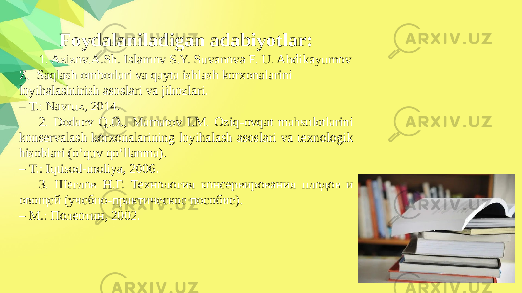 Foydalaniladigan adabiyotlar: 1. Azizov.A.Sh. Islamov S.Y. Suvanova F. U. Abdikayumov Z. Saqlash omborlari va qayta ishlash korxonalarini loyihalashtirish asoslari va jihozlari. – Т.: Navruz, 2014. 2. Dodaev Q.O., Mamatov I.M. Oziq-ovqat mahsulotlarini konservalash korxonalarining loyihalash asoslari va texnologik hisoblari (o‘quv qo‘llanma). – T.: Iqtisod-moliya, 2006. 3. Шеглов Н.Г. Технология консервирования плодов и овощей (учебно-практическое пособие). – М.: Полеотин, 2002. 