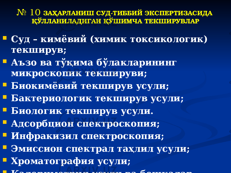 № 10 ЗАҲАРЛАНИШ СУД-ТИББИЙ ЭКСПЕРТИЗАСИДА ҚЎЛЛАНИЛАДИГАН ҚЎШИМЧА ТЕКШИРУВЛАР  Суд – кимёвий (химик токсикологик) текширув;  Аъзо ва тўқима бўлакларининг микроскопик текшируви;  Биокимёвий текширув усули;  Бактериологик текширув усули;  Биологик текширув усули.  Адсорбцион спектроскопия;  Инфракизил спектроскопия;  Эмиссион спектрал таҳлил усули;  Хроматография усули;  Калориметрия усули ва бошқалар. 