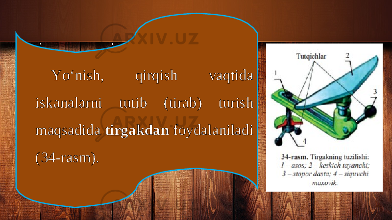 Yo‘nish, qirqish vaqtida iskanalarni tutib (tirab) turish maqsadida tirgakdan foydalaniladi (34-rasm). 