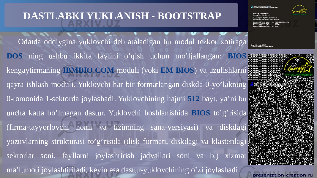 DASTLABKI YUKLANISH - BOOTSTRAP Odatda oddiygina yuklovchi deb ataladigan bu modul tezkor xotiraga DOS ning ushbu ikkita faylini o’qish uchun mo’ljallangan: BIOS kengaytirmaning IBMBIO.COM moduli (yoki EM BIOS ) va uzulishlarni qayta ishlash moduli. Yuklovchi har bir formatlangan diskda 0-yo’lakning 0-tomonida 1-sektorda joylashadi. Yuklovchining hajmi 512 bayt, ya’ni bu uncha katta bo’lmagan dastur. Yuklovchi boshlanishida BIOS to’g’risida (firma-tayyorlovchi nomi va tizimning sana-versiyasi) va diskdagi yozuvlarning strukturasi to’g’risida (disk formati, diskdagi va klasterdagi sektorlar soni, fayllarni joylashtirish jadvallari soni va b.) xizmat ma’lumoti joylashtiriladi, keyin esa dastur-yuklovchining o’zi joylashadi. 