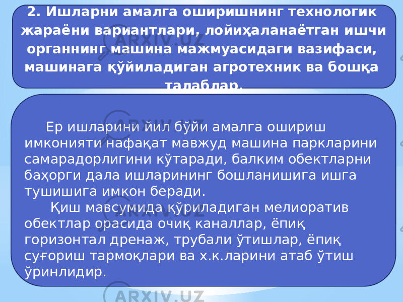 2. Ишларни амалга оширишнинг технологик жараёни вариантлари, лойиҳаланаётган ишчи органнинг машина мажмуасидаги вазифаси, машинага қўйиладиган агротехник ва бошқа талаблар. Ер ишларини йил бўйи амалга ошириш имконияти нафақат мавжуд машина паркларини самарадорлигини кўтаради, балким обектларни баҳорги дала ишларининг бошланишига ишга тушишига имкон беради. Қиш мавсумида қўриладиган мелиоратив обектлар орасида очиқ каналлар, ёпиқ горизонтал дренаж, трубали ўтишлар, ёпиқ суғориш тармоқлари ва х.к.ларини атаб ўтиш ўринлидир. 