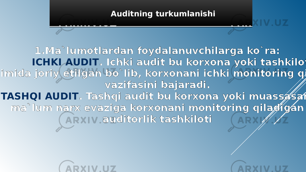  Auditning turkumlanishi 1.Ma`lumotlardan foydalanuvchilarga ko`ra: ICHKI AUDIT . Ichki audit bu korxona yoki tashkilot ichki tizimida joriy etilgan bo`lib, korxonani ichki monitoring qilish vazifasini bajaradi. TASHQI AUDIT . Tashqi audit bu korxona yoki muassasani ma`lum narx evaziga korxonani monitoring qiladigan auditorlik tashkiloti08 0A 