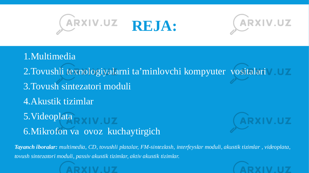 REJA: 1. Multimedia 2. Tovushli texnologiyalarni ta’minlovchi kompyuter vositalari 3. Tovush sintezatori moduli  4. Akustik tizimlar  5. Videoplata  6. Mikrofon va ovoz kuchaytirgich Tayanch iboralar: multimedia, CD, tovushli platalar, FM-sintezlash, interfeyslar moduli, akustik tizimlar , videoplata, tovush sintezatori moduli, passiv akustik tizimlar, aktiv akustik tizimlar. 