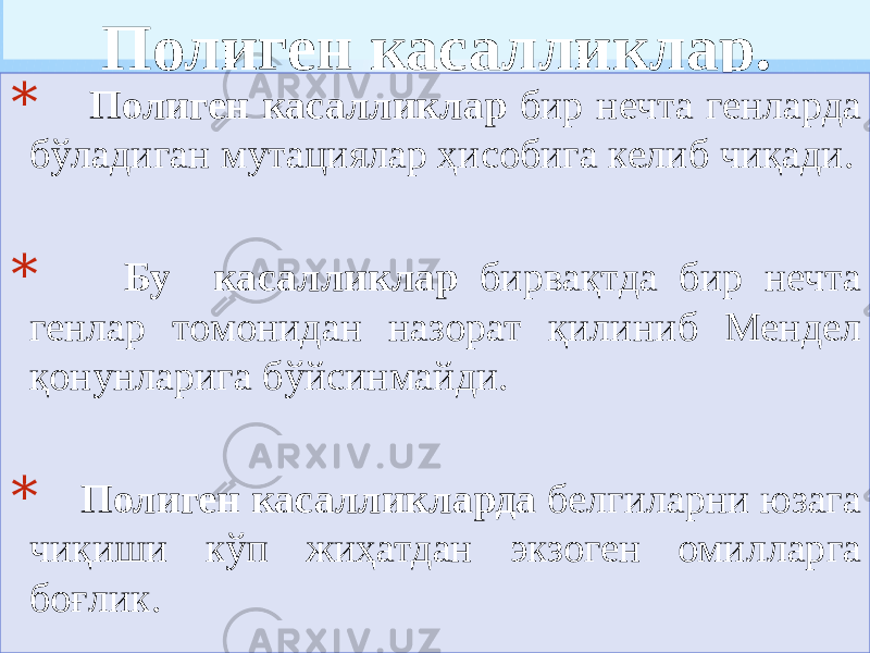 Полиген касалликлар. * Полиген касалликлар бир нечта генларда бўладиган мутациялар ҳисобига келиб чиқади. * Бу касалликлар бирвақтда бир нечта генлар томонидан назорат қилиниб Мендел қонунларига бўйсинмайди. * Полиген касалликларда белгиларни юзага чиқиши кўп жиҳатдан экзоген омилларга боғлик. 01 06 2718 1B06 1B0D1303 05 01 06 38 1B06 0F 14 01 06 2718 1B 11 1B1525 