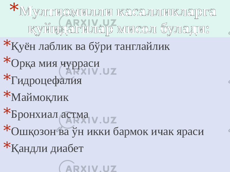 * Мултиомилли касалликларга қуйидагилар мисол булади: * Қуён лаблик ва бўри танглайлик * Орқа мия чурраси * Гидроцефалия * Маймоқлик * Бронхиал астма * Ошқозон ва ўн икки бармок ичак яраси * Қандли диабет 