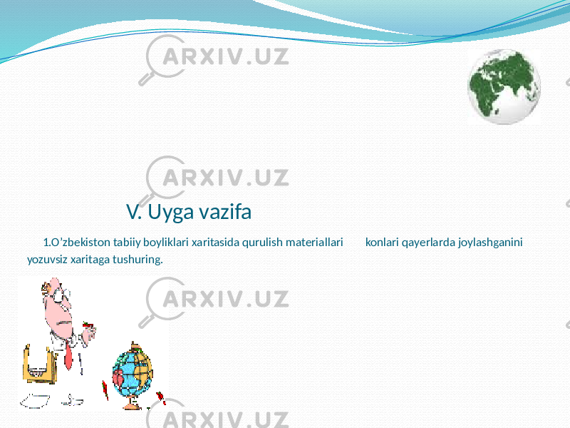  V. Uyga vazifa 1.O’zbekiston tabiiy boyliklari xaritasida qurulish materiallari konlari qayerlarda joylashganini yozuvsiz xaritaga tushuring. 