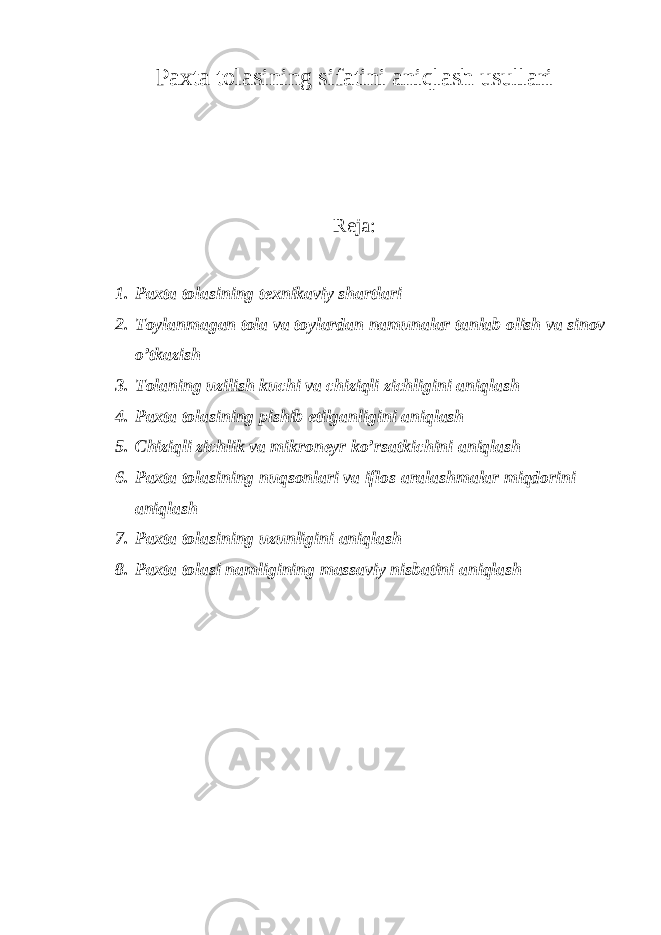 Paxta tolasining sifatini aniqlash usullari Reja: 1. Paxta tolasining texnikaviy shartlari 2. Toylanmagan tola va toylardan namunalar tanlab olish va sinov o’tkazish 3. Tolaning uzilish kuchi va chiziqli zichligini aniqlash 4. Paxta tolasining pishib etilganligini aniqlash 5. Chiziqli zichlik va mikroneyr ko’rsatkichini aniqlash 6. Paxta tolasining nuqsonlari va iflos aralashmalar miqdorini aniqlash 7. Paxta tolasining uzunligini aniqlash 8. Paxta tolasi namligining massaviy nisbatini aniqlash 