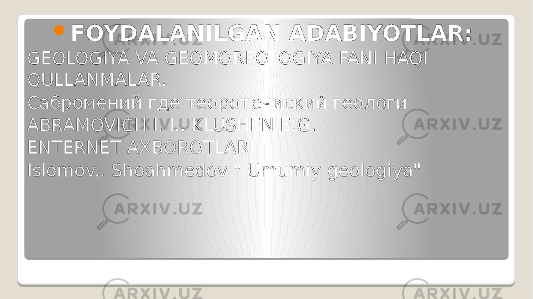  FOYDALANILGAN ADABIYOTLAR: GEOLOGIYA VA GEOMORFOLOGIYA FANI HAQI QULLANMALAR. Сабромений где теоротечиский геологи ABRAMOVICH I. I., KLUSHEN E.G. ENTERNET AXBOROTLARI Islomov.. Shoahmedov &#34; Umumiy geologiya&#34; 