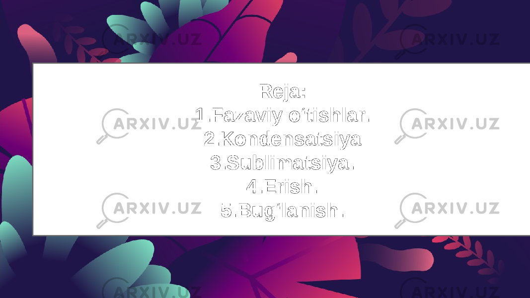 Reja: 1.Fazaviy oʻtishlar. 2.Kondensatsiya 3.Sublimatsiya. 4.Erish. 5.Bugʻlanish. 