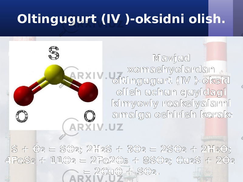 Oltingugurt (IV )-oksidni olish. Mavjud xomashyolardan oltingugurt (IV )-oksid olish uchun quyidagi kimyoviy reaksiyalarni amalga oshirish kerak: S + O 2 = SO 2 ; 2H 2 S + 3O 2 = 2SO 2 + 2H 2 O; 4FeS 2 + 11O 2 = 2Fe2O 3 + 8SO 2 ; Cu 2 S + 2O 2 = 2CuO + SO 2 . 