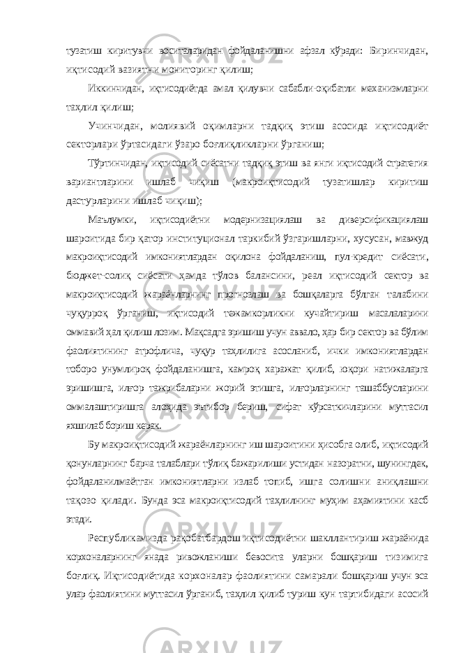 тузатиш киритувчи воситаларидан фойдаланишни афзал кўради: Биринчидан, иқтисодий вазиятни мониторинг қилиш; Иккинчидан, иқтисодиётда амал қилувчи сабабли-оқибатли механизмларни таҳлил қилиш; Учинчидан, молиявий оқимларни тадқиқ этиш асосида иқтисодиёт секторлари ўртасидаги ўзаро боғлиқликларни ўрганиш; Тўртинчидан, иқтисодий сиёсатни тадқиқ этиш ва янги иқтисодий стратегия вариантларини ишлаб чиқиш (макроиқтисодий тузатишлар киритиш дастурларини ишлаб чиқиш); Маълумки, иқтисодиётни модернизациялаш ва диверсификациялаш шароитида бир қатор институционал таркибий ўзгаришларни, хусусан, мавжуд макроиқтисодий имкониятлардан оқилона фойдаланиш, пул-кредит сиёсати, бюджет-солиқ сиёсати ҳамда тўлов балансини, реал иқтисодий сектор ва макроиқтисодий жараёнларнинг прогнозлаш ва бошқаларга бўлган талабини чуқурроқ ўрганиш, иқтисодий тежамкорликни кучайтириш масалаларини оммавий ҳал қилиш лозим. Мақсадга эришиш учун аввало, ҳар бир сектор ва бўлим фаолиятининг атрофлича, чуқур таҳлилига асосланиб, ички имкониятлардан тоборо унумлироқ фойдаланишга, камроқ харажат қилиб, юқори натижаларга эришишга, илғор тажрибаларни жорий этишга, илғорларнинг ташаббусларини оммалаштиришга алоҳида эътибор бериш, сифат кўрсаткичларини муттасил яхшилаб бориш керак. Бу макроиқтисодий жараёнларнинг иш шароитини ҳисобга олиб, иқтисодий қонунларнинг барча талаблари тўлиқ бажарилиши устидан назоратни, шунингдек, фойдаланилмаётган имкониятларни излаб топиб, ишга солишни аниқлашни тақозо қилади. Бунда эса макроиқтисодий таҳлилнинг муҳим аҳамиятини касб этади. Республикамизда рақобатбардош иқтисодиётни шакллантириш жараёнида корxоналарнинг янада ривожланиши бевосита уларни бошқариш тизимига боғлиқ. Иқтисодиётида корxоналар фаолиятини самарали бошқариш учун эса улар фаолиятини муттасил ўрганиб, таҳлил қилиб туриш кун тартибидаги асосий 