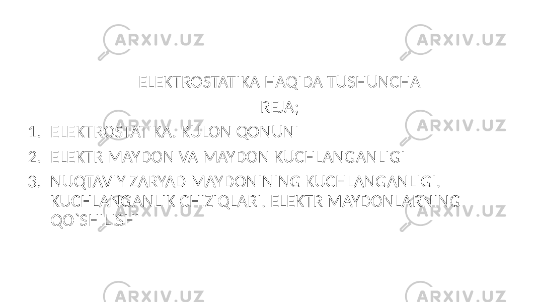 ELEKTROSTATIKA HAQIDA TUSHUNCHA REJA; 1. ELEKTROSTATIKA. KULON QONUNI 2. ELEKTR MAYDON VA MAYDON KUCHLANGANLIGI 3. NUQTAVIY ZARYAD MAYDONINING KUCHLANGANLIGI. KUCHLANGANLIK CHIZIQLARI. ELEKTR MAYDONLARNING QO`SHILISHI 