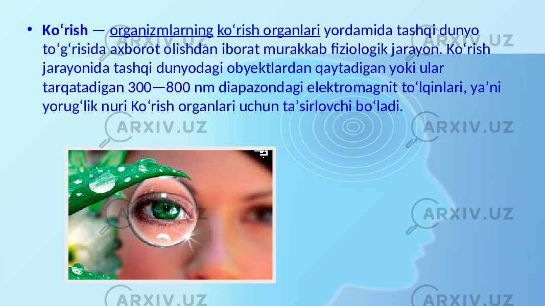 • Koʻrish  —  organizmlarning   koʻrish   organlari  yordamida tashqi  dunyo   toʻgʻrisida  axborot  olishdan  iborat  murakkab  fiziologik  jarayon.  Koʻrish   jarayonida  tashqi  dunyodagi  obyektlardan  qaytadigan  yoki  ular   tarqatadigan  300—800  nm  diapazondagi  elektromagnit  toʻlqinlari,  yaʼni   yorugʻlik  nuri  Koʻrish  organlari  uchun  taʼsirlovchi  boʻladi. 