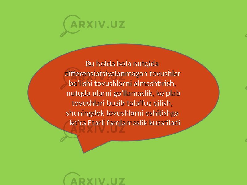  Bu holda bola nutqida differensiatsiyalanmagan tovushlar bo&#39;lishi tovushlarni almashtirish, nutqda ularni go&#39;llamaslik, ko&#39;plab tovushlari buzib talaffuz qilish, shuningdek tovushlarni eshitishga ko&#39;ra Etarli farqlamaslik kuzatiladi 