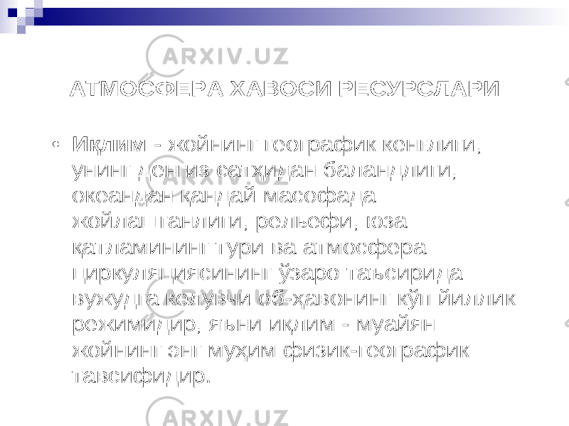 АТМОСФЕРА ХАВОСИ РЕСУРСЛАРИ • И қ лим - жойнинг географик кенглиги , унинг денгиз сат ҳ идан баландлиги , океандан қ андай масофада жойлашганлиги , рельефи , юза қ атламининг тури ва атмосфера циркуляциясининг ў заро таъсирида вужудга келувчи об -ҳ авонинг к ў п йиллик режимидир , яъни и қ лим - муайян жойнинг энг му ҳ им физик -географик тавсифидир . 