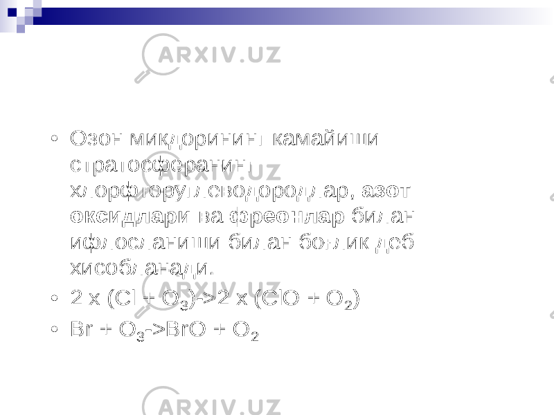 • Озон микдорининг камайиши стратосферанинг хлорфторуглеводородлар , азот оксидлари ва фреонлар билан ифлосланиши билан бо ғ лик деб хисобланади . • 2 x ( Cl + O 3 )->2 x ( ClO + O 2 ) • Br + O 3 -> BrO + O 2 