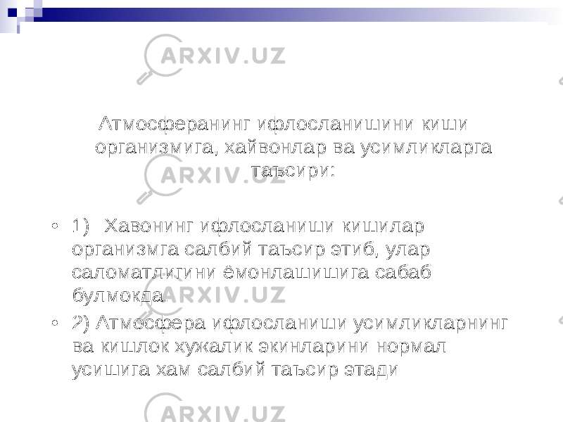 Атмосферанинг ифлосланишини киши организмига , хайвонлар ва усимликларга таъсири : • 1) Хавонинг ифлосланиши кишилар организмга салбий таъсир этиб , улар саломатлигини ёмонлашишига сабаб булмокда . • 2) Атмосфера ифлосланиши усимликларнинг ва кишлок хужалик экинларини нормал усишига хам салбий таъсир этади 