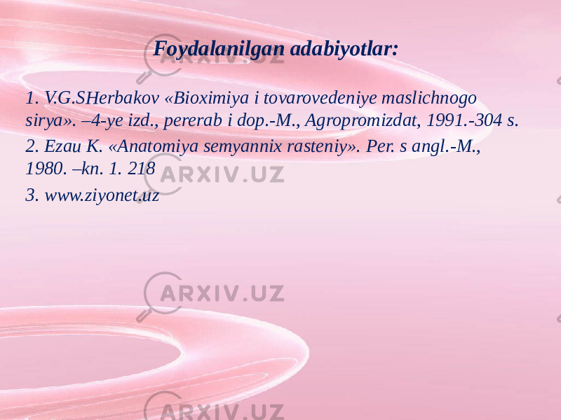 Foydalanilgan adabiyotlar: 1. V.G.SHerbakov «Bioximiya i tovarovedeniye maslichnogo sirya». –4-ye izd., pererab i dop.-M., Agropromizdat, 1991.-304 s. 2. Ezau K. «Anatomiya semyannix rasteniy». Per. s angl.-M., 1980. –kn. 1. 218 3. www.ziyonet.uz 