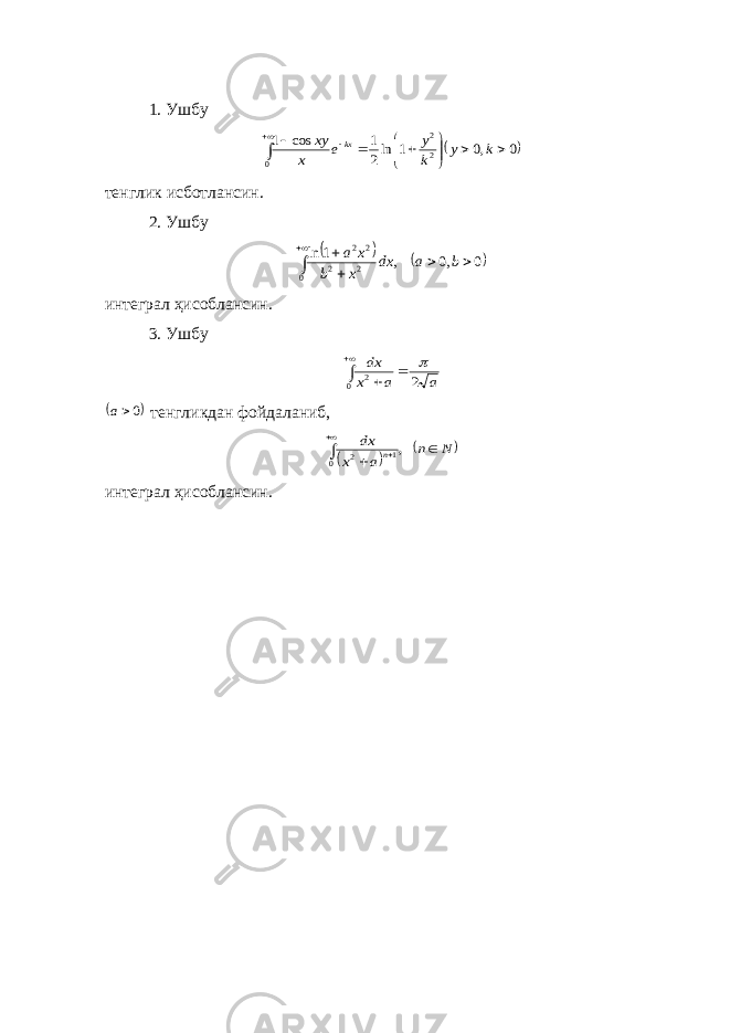 1. Ушбу 0 ,0 1 ln2 1 cos 1 0 2 2               k y k y e x xy kx тенглик исботлансин. 2. Ушбу    0 ,0 , 1 ln 0 2 2 2 2       b a dx x b x a интеграл ҳисоблансин. 3. Ушбу a a x dx 2 0 2       0a тенгликдан фойдаланиб,     N n a x dx n     , 0 1 2 интеграл ҳисоблансин. 