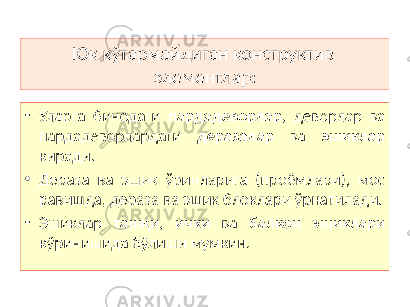 Юк кўтармайдиган конструктив элементлар: • Уларга бинодаги пардадеворлар , деворлар ва пардадеворлардаги деразалар ва эшиклар киради. • Дераза ва эшик ўринларига (проёмлари), мос равишда, дераза ва эшик блоклари ўрнатилади. • Эшиклар ташқи , ички ва балкон эшиклари кўринишида бўлиши мумкин. 