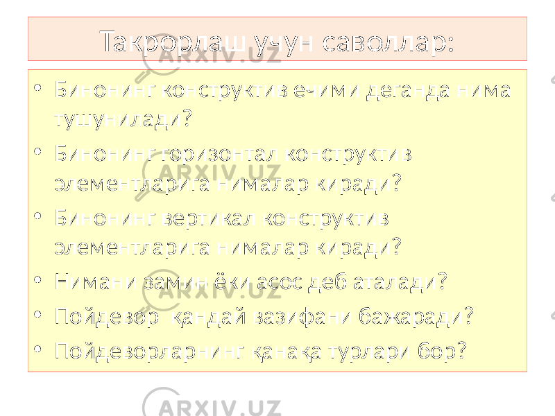 Такрорлаш учун саволлар: • Бинонинг конструктив ечими деганда нима тушунилади? • Бинонинг горизонтал конструктив элементларига нималар киради? • Бинонинг вертикал конструктив элементларига нималар киради? • Нимани замин ёки асос деб аталади? • Пойдевор қандай вазифани бажаради? • Пойдеворларнинг қанақа турлари бор? 