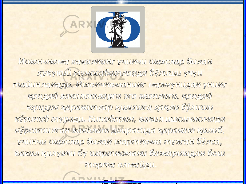 Ишончнома вакилнинг учинчи шахслар билан ҳуқуқий муносабатларда бўлиши учун тайинланади. Ишончноманинг мазмунидан унинг қандай ваколатларга эга эканлиги, қандай юридик ҳаракатлар қилишга ҳақли бўлиши кўриниб туради. Бинобарин, вакил ишончномада кўрсатилган ваколат доирасида ҳаракат қилиб, учинчи шахслар билан шартнома тузган бўлса, вакил қилувчи бу шартномани бажаришдан бош торта олмайди. 