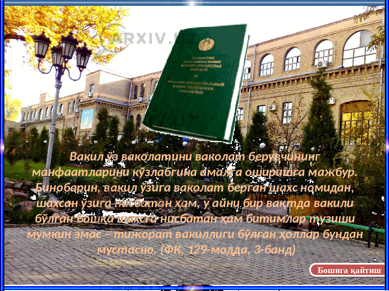 Вакил ўз ваколатини ваколат берувчининг манфаатларини кўзлабгина амалга оширишга мажбур. Бинобарин, вакил ўзига ваколат берган шахс номидан, шахсан ўзига нисбатан ҳам, у айни бир вақтда вакили бўлган бошқа шахсга нисбатан ҳам битимлар тузиши мумкин эмас – тижорат вакиллиги бўлган ҳоллар бундан мустасно. (ФК, 129-модда, 3-банд) Бошига қайтиш07 