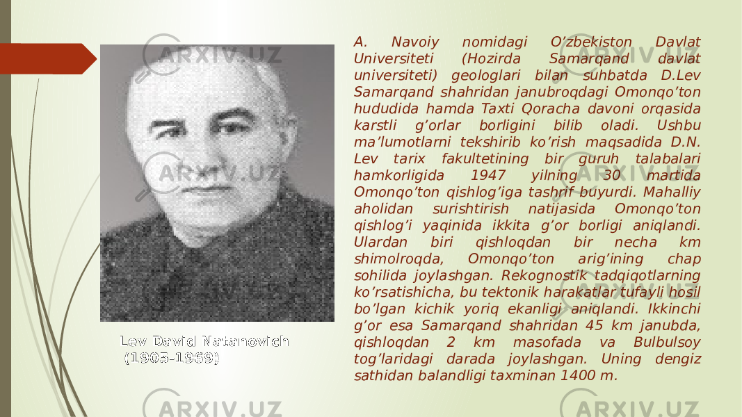 A. Navoiy nomidagi O’zbekiston Davlat Universiteti (Hozirda Samarqand davlat universiteti) geologlari bilan suhbatda D.Lev Samarqand shahridan janubroqdagi Omonqo’ton hududida hamda Taxti Qoracha davoni orqasida karstli g’orlar borligini bilib oladi. Ushbu ma’lumotlarni tekshirib ko’rish maqsadida D.N. Lev tarix fakultetining bir guruh talabalari hamkorligida 1947 yilning 30 martida Omonqo’ton qishlog’iga tashrif buyurdi. Mahalliy aholidan surishtirish natijasida Omonqo’ton qishlog’i yaqinida ikkita g’or borligi aniqlandi. Ulardan biri qishloqdan bir necha km shimolroqda, Omonqo’ton arig’ining chap sohilida joylashgan. Rekognostik tadqiqotlarning ko’rsatishicha, bu tektonik harakatlar tufayli hosil bo’lgan kichik yoriq ekanligi aniqlandi. Ikkinchi g’or esa Samarqand shahridan 45 km janubda, qishloqdan 2 km masofada va Bulbulsoy tog’laridagi darada joylashgan. Uning dengiz sathidan balandligi taxminan 1400 m.Lev David Natanovich (1905-1969) 