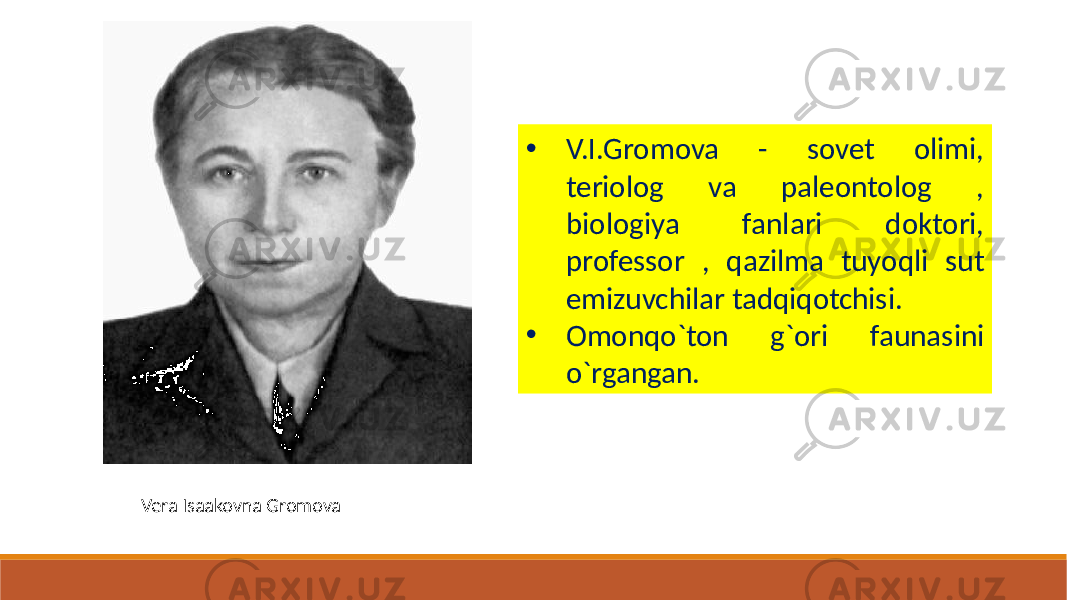 Vera Isaakovna Gromova • V.I.Gromova - sovet olimi, teriolog va paleontolog , biologiya fanlari doktori, professor , qazilma tuyoqli sut emizuvchilar tadqiqotchisi. • Omonqo`ton g`ori faunasini o`rgangan. 