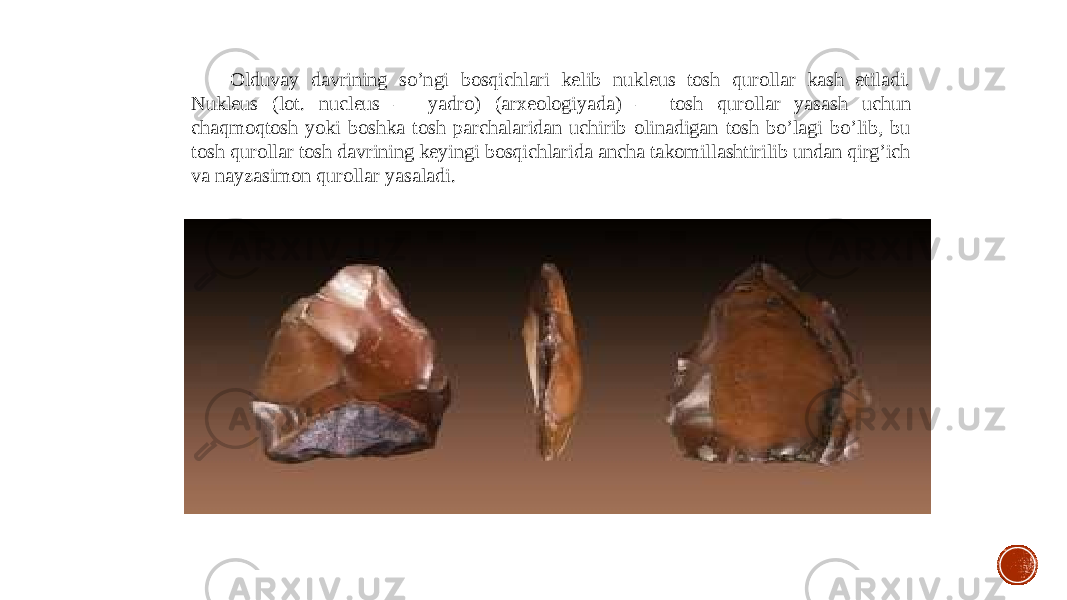 Olduvay davrining so’ngi bosqichlari kelib nukleus tosh qurollar kash etiladi. Nukleus (lot. nucleus — yadro) (arxeologiyada) — tosh qurollar yasash uchun chaqmoqtosh yoki boshka tosh parchalaridan uchirib olinadigan tosh bo’lagi bo’lib, bu tosh qurollar tosh davrining keyingi bosqichlarida ancha takomillashtirilib undan qirg’ich va nayzasimon qurollar yasaladi. 