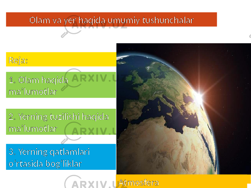 Olam va yer haqida umumiy tushunchalar Reja: 1. Olam haqida maʼlumotlar 2. Yerning tuzilishi haqida maʼlumotlar 3. Yerning qatlamlari oʻrtasida bogʻliklar Atmosfera Atmosfera 